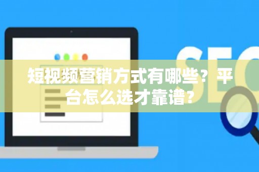 短视频营销方式有哪些？平台怎么选才靠谱？