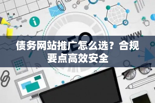 债务网站推广怎么选？合规要点高效安全