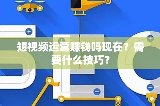 短视频运营赚钱吗现在？需要什么技巧？