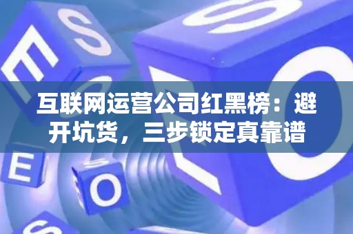 互联网运营公司红黑榜：避开坑货，三步锁定真靠谱