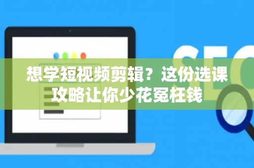 想学短视频剪辑？这份选课攻略让你少花冤枉钱